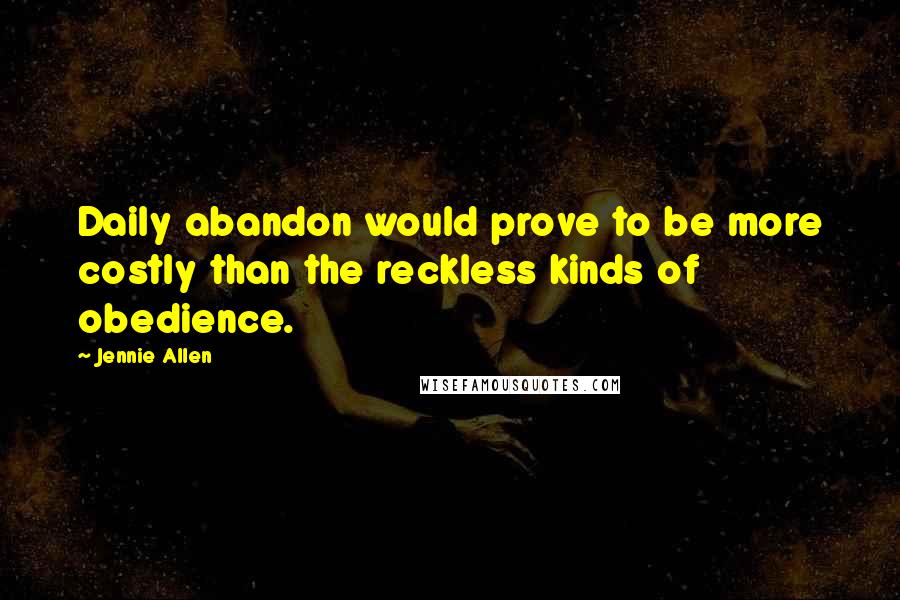 Jennie Allen Quotes: Daily abandon would prove to be more costly than the reckless kinds of obedience.