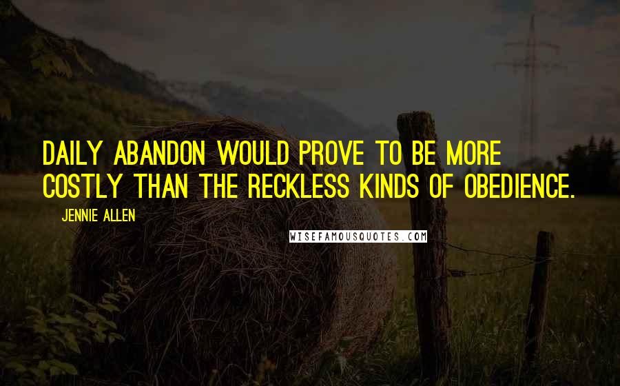 Jennie Allen Quotes: Daily abandon would prove to be more costly than the reckless kinds of obedience.