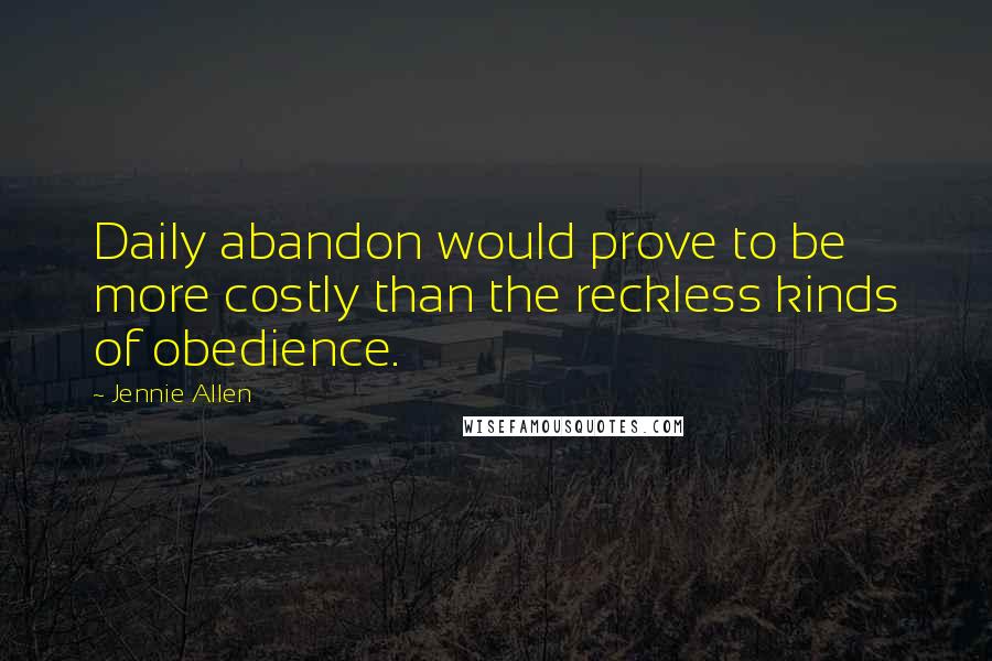 Jennie Allen Quotes: Daily abandon would prove to be more costly than the reckless kinds of obedience.