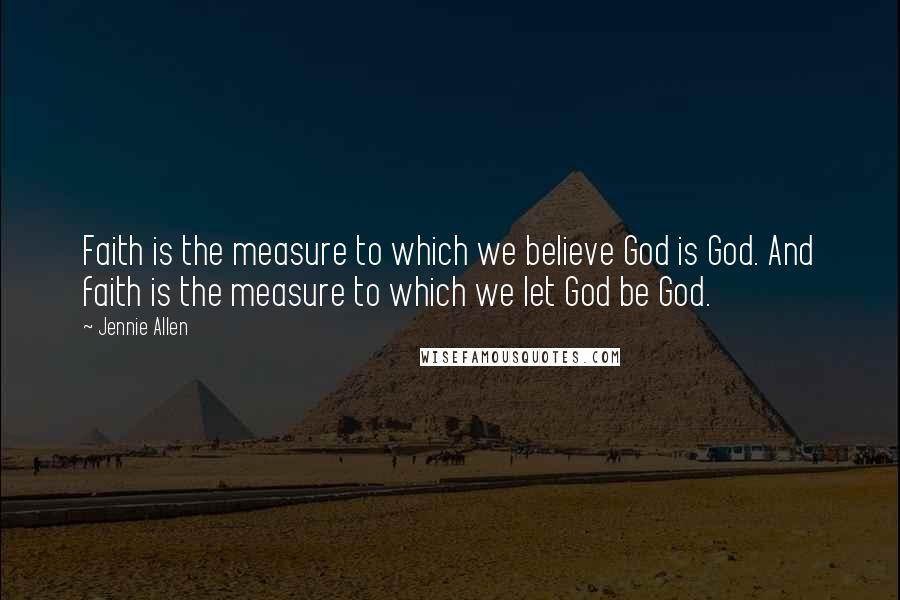 Jennie Allen Quotes: Faith is the measure to which we believe God is God. And faith is the measure to which we let God be God.