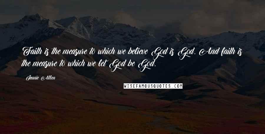 Jennie Allen Quotes: Faith is the measure to which we believe God is God. And faith is the measure to which we let God be God.