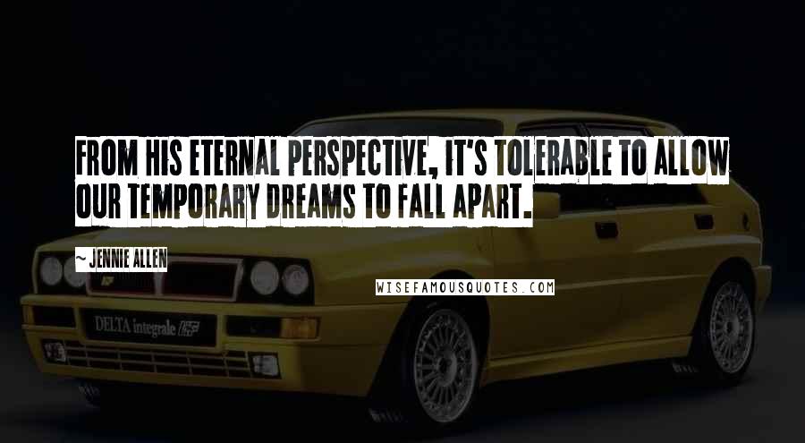 Jennie Allen Quotes: From His eternal perspective, it's tolerable to allow our temporary dreams to fall apart.
