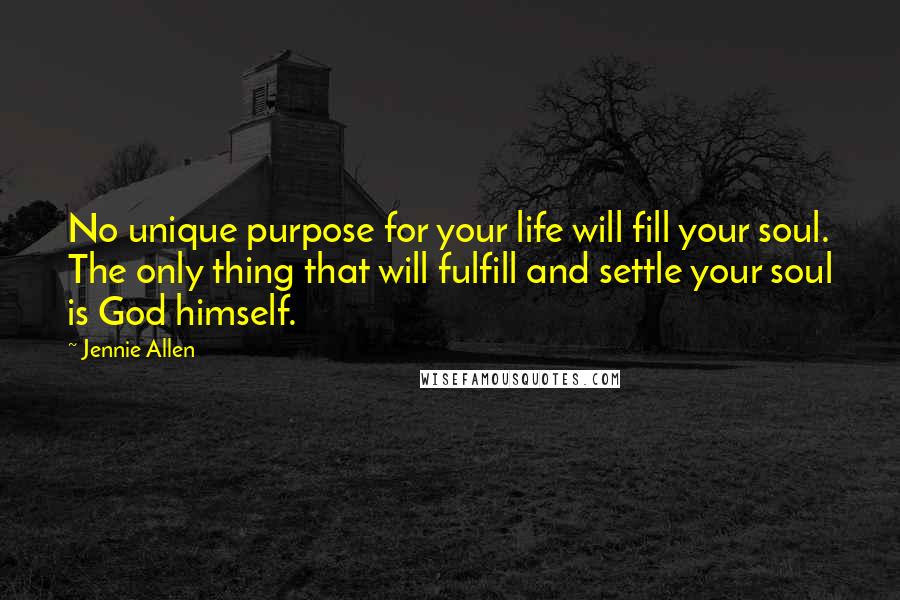 Jennie Allen Quotes: No unique purpose for your life will fill your soul. The only thing that will fulfill and settle your soul is God himself.