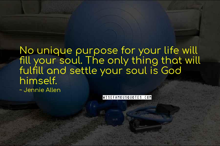 Jennie Allen Quotes: No unique purpose for your life will fill your soul. The only thing that will fulfill and settle your soul is God himself.