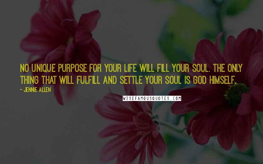 Jennie Allen Quotes: No unique purpose for your life will fill your soul. The only thing that will fulfill and settle your soul is God himself.