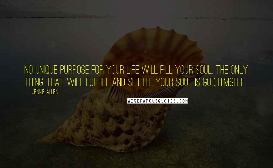 Jennie Allen Quotes: No unique purpose for your life will fill your soul. The only thing that will fulfill and settle your soul is God himself.