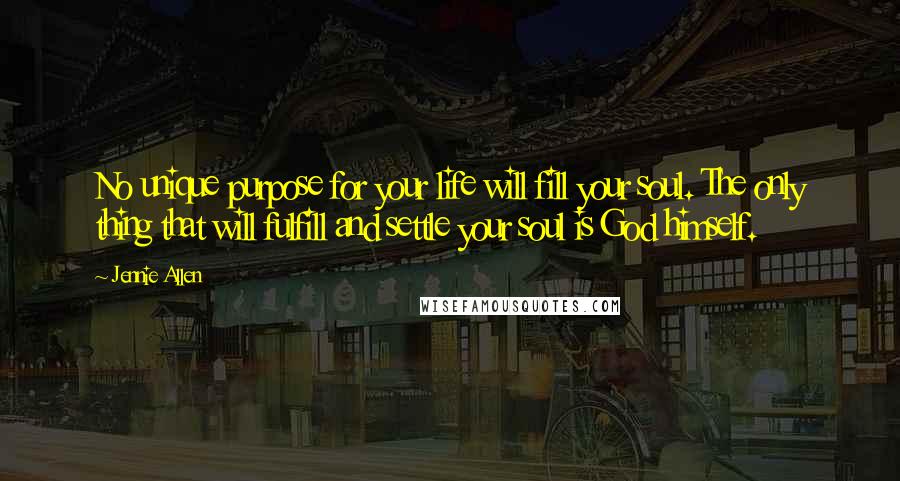 Jennie Allen Quotes: No unique purpose for your life will fill your soul. The only thing that will fulfill and settle your soul is God himself.