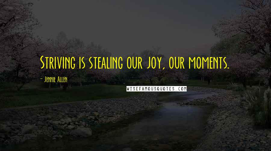 Jennie Allen Quotes: Striving is stealing our joy, our moments.