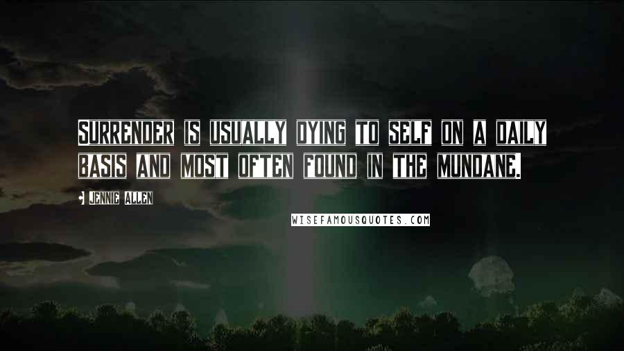 Jennie Allen Quotes: Surrender is usually dying to self on a daily basis and most often found in the mundane.