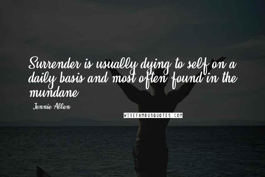 Jennie Allen Quotes: Surrender is usually dying to self on a daily basis and most often found in the mundane.