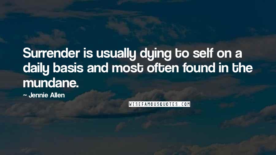 Jennie Allen Quotes: Surrender is usually dying to self on a daily basis and most often found in the mundane.