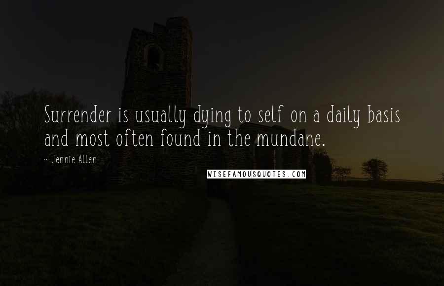 Jennie Allen Quotes: Surrender is usually dying to self on a daily basis and most often found in the mundane.
