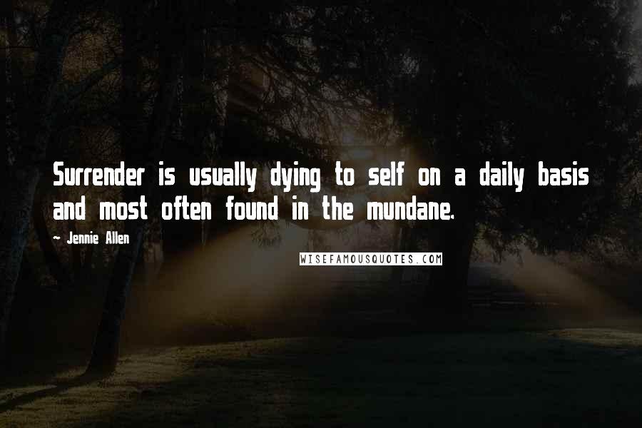 Jennie Allen Quotes: Surrender is usually dying to self on a daily basis and most often found in the mundane.