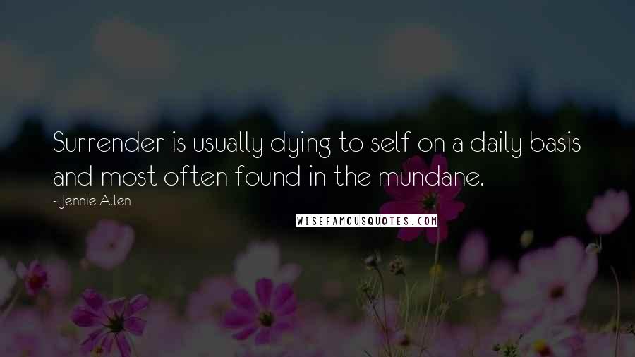 Jennie Allen Quotes: Surrender is usually dying to self on a daily basis and most often found in the mundane.