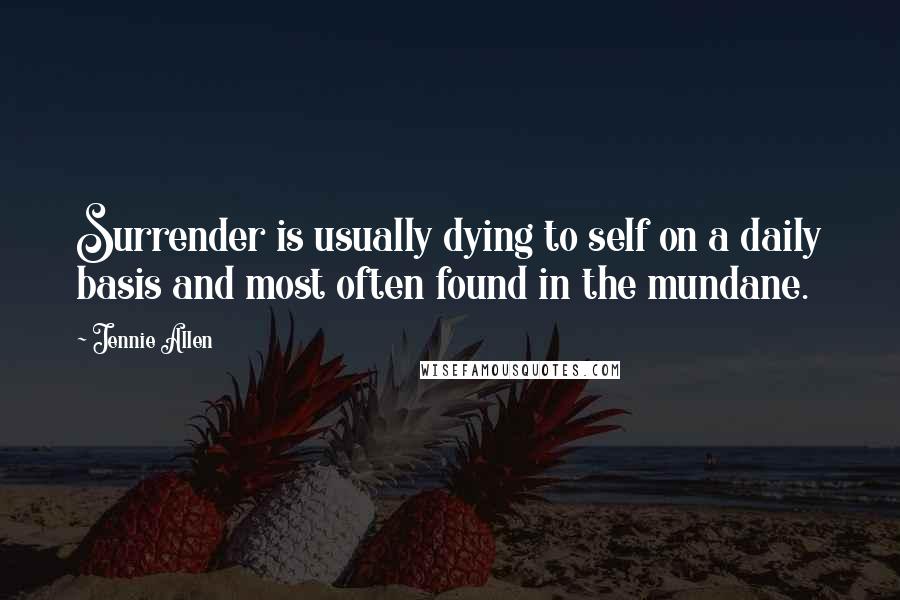 Jennie Allen Quotes: Surrender is usually dying to self on a daily basis and most often found in the mundane.