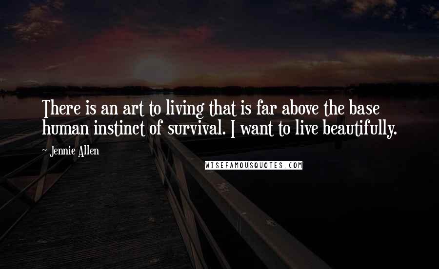 Jennie Allen Quotes: There is an art to living that is far above the base human instinct of survival. I want to live beautifully.