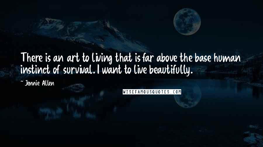 Jennie Allen Quotes: There is an art to living that is far above the base human instinct of survival. I want to live beautifully.