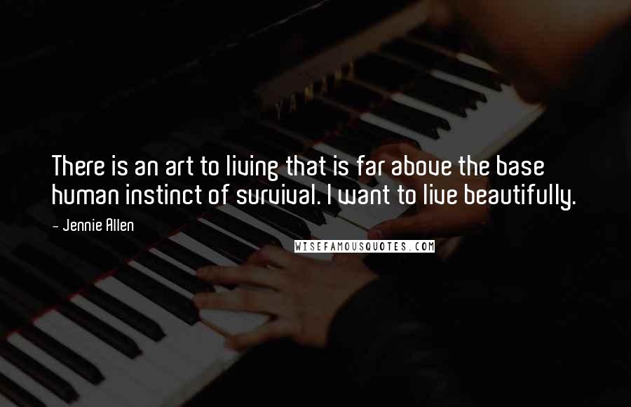 Jennie Allen Quotes: There is an art to living that is far above the base human instinct of survival. I want to live beautifully.