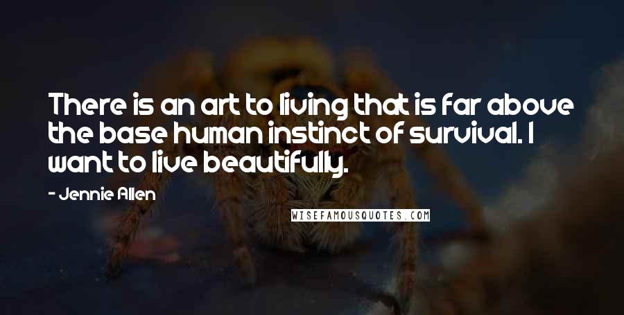 Jennie Allen Quotes: There is an art to living that is far above the base human instinct of survival. I want to live beautifully.