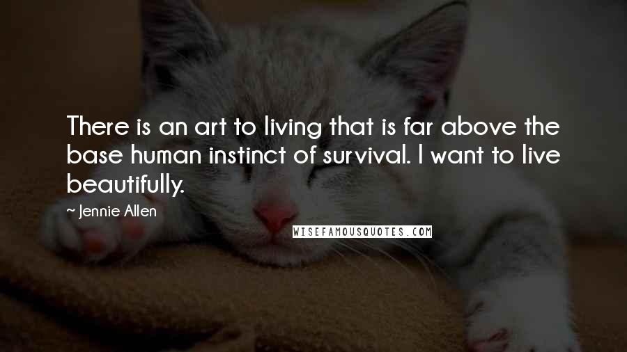 Jennie Allen Quotes: There is an art to living that is far above the base human instinct of survival. I want to live beautifully.