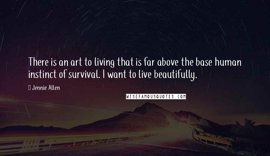 Jennie Allen Quotes: There is an art to living that is far above the base human instinct of survival. I want to live beautifully.