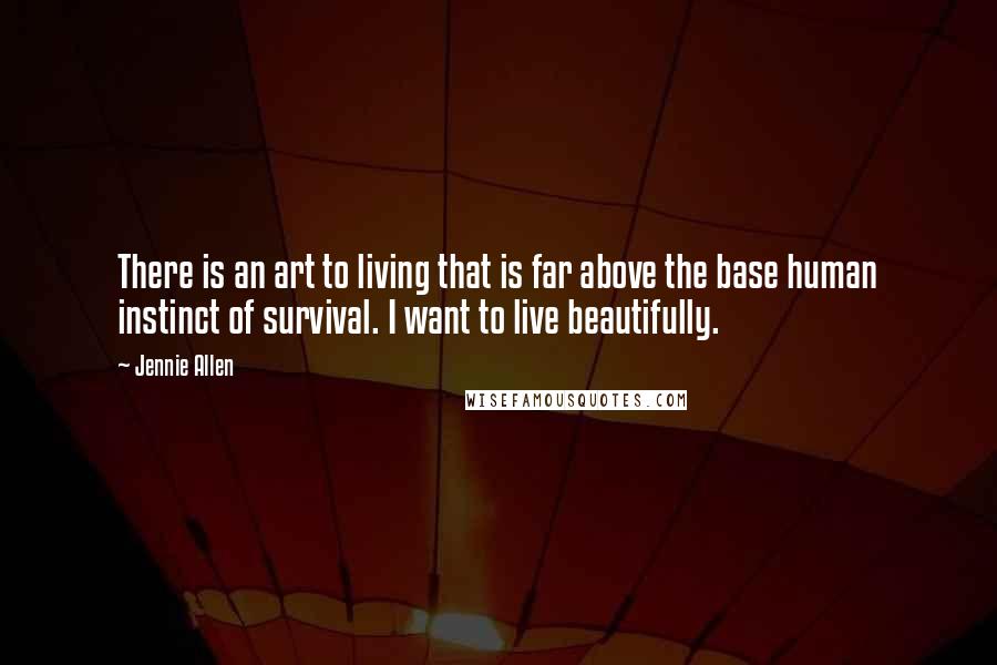 Jennie Allen Quotes: There is an art to living that is far above the base human instinct of survival. I want to live beautifully.