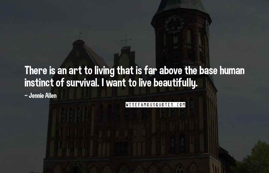 Jennie Allen Quotes: There is an art to living that is far above the base human instinct of survival. I want to live beautifully.
