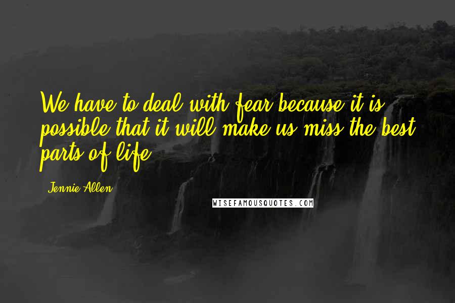 Jennie Allen Quotes: We have to deal with fear because it is possible that it will make us miss the best parts of life.