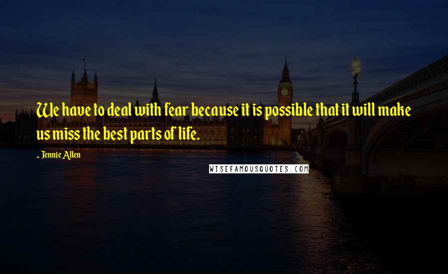 Jennie Allen Quotes: We have to deal with fear because it is possible that it will make us miss the best parts of life.