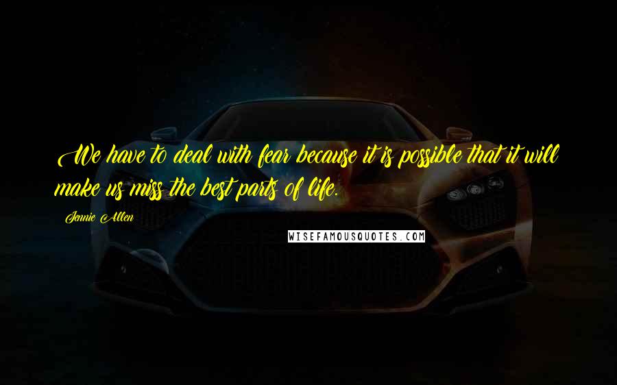 Jennie Allen Quotes: We have to deal with fear because it is possible that it will make us miss the best parts of life.