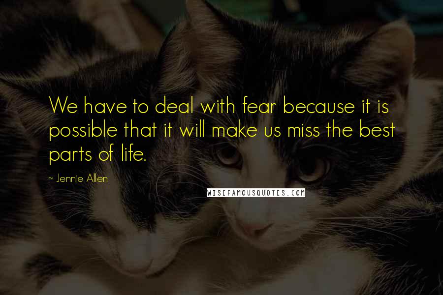 Jennie Allen Quotes: We have to deal with fear because it is possible that it will make us miss the best parts of life.