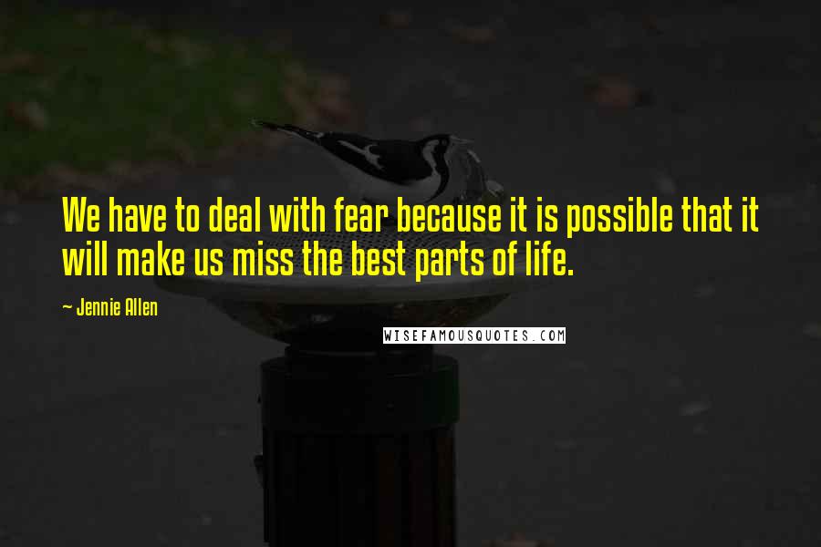 Jennie Allen Quotes: We have to deal with fear because it is possible that it will make us miss the best parts of life.