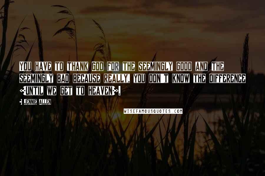 Jennie Allen Quotes: You have to thank God for the seemingly good and the seemingly bad because really, you don't know the difference [until we get to heaven].