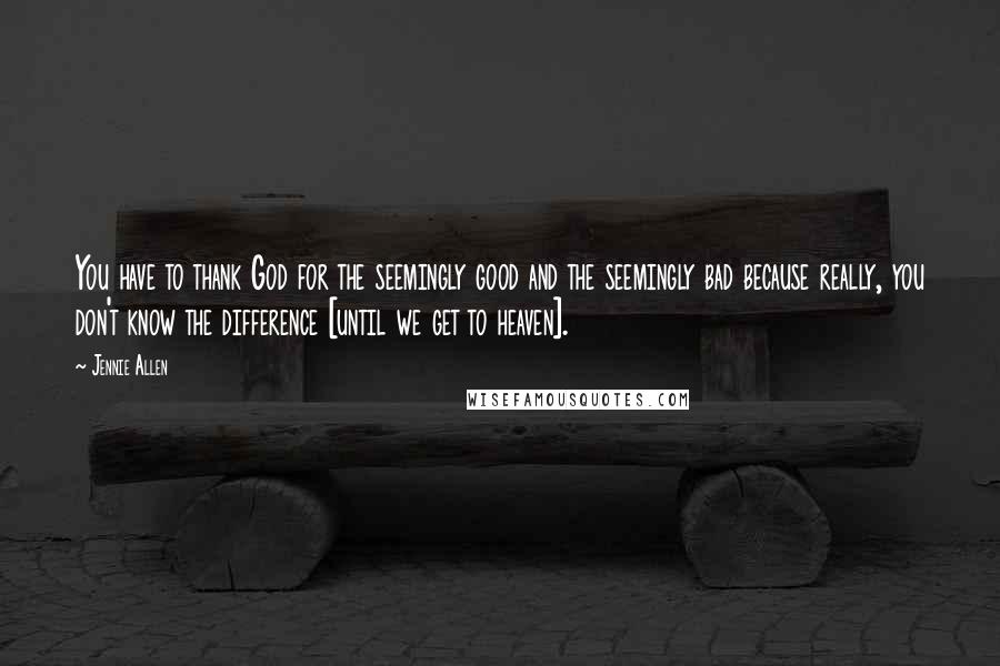 Jennie Allen Quotes: You have to thank God for the seemingly good and the seemingly bad because really, you don't know the difference [until we get to heaven].