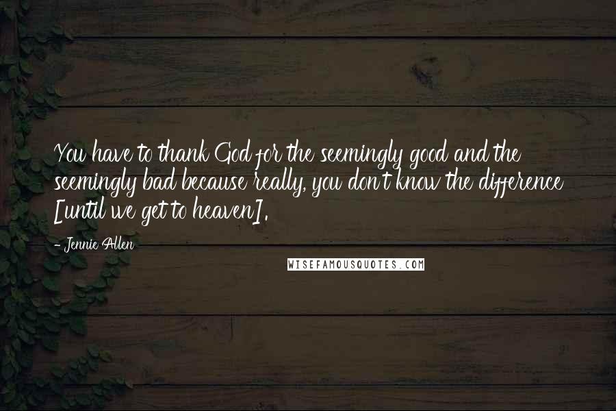Jennie Allen Quotes: You have to thank God for the seemingly good and the seemingly bad because really, you don't know the difference [until we get to heaven].