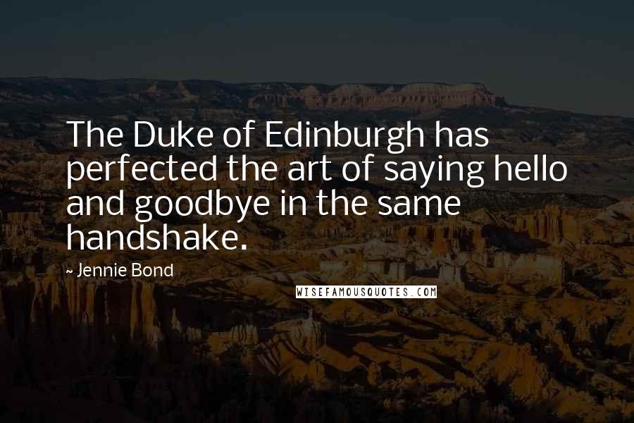 Jennie Bond Quotes: The Duke of Edinburgh has perfected the art of saying hello and goodbye in the same handshake.