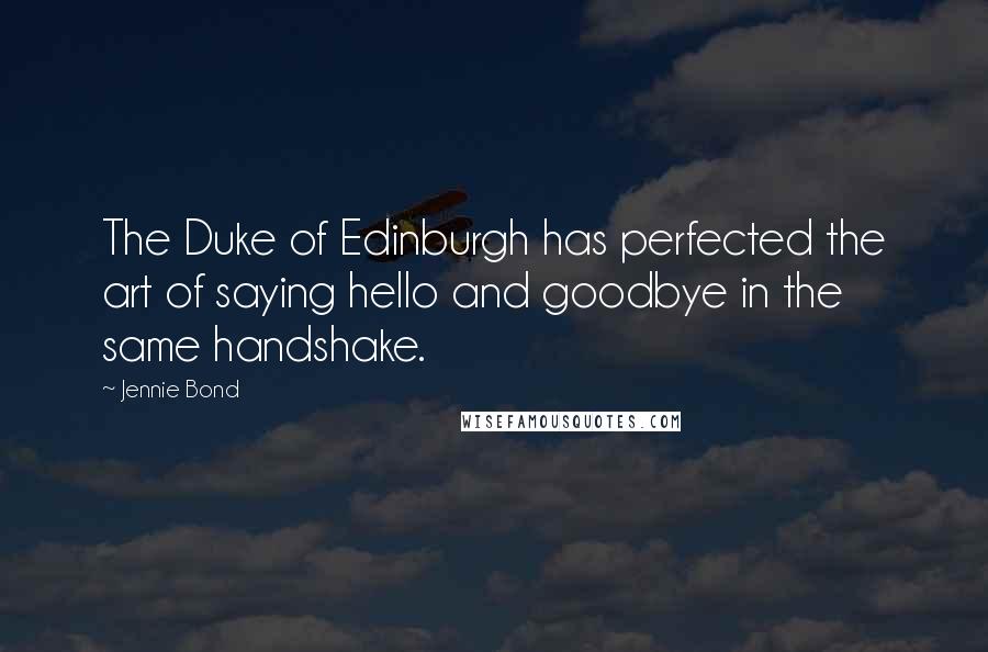 Jennie Bond Quotes: The Duke of Edinburgh has perfected the art of saying hello and goodbye in the same handshake.