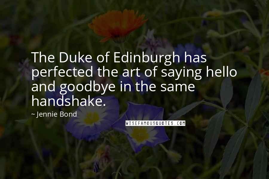 Jennie Bond Quotes: The Duke of Edinburgh has perfected the art of saying hello and goodbye in the same handshake.