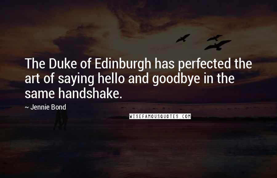 Jennie Bond Quotes: The Duke of Edinburgh has perfected the art of saying hello and goodbye in the same handshake.