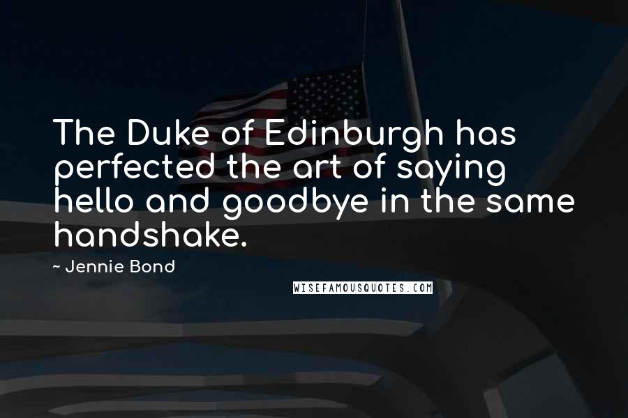 Jennie Bond Quotes: The Duke of Edinburgh has perfected the art of saying hello and goodbye in the same handshake.