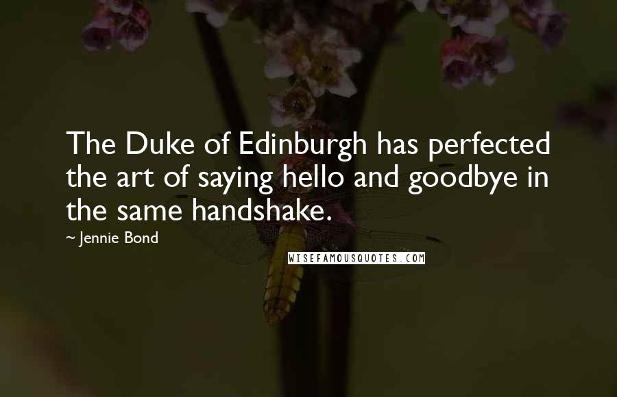 Jennie Bond Quotes: The Duke of Edinburgh has perfected the art of saying hello and goodbye in the same handshake.
