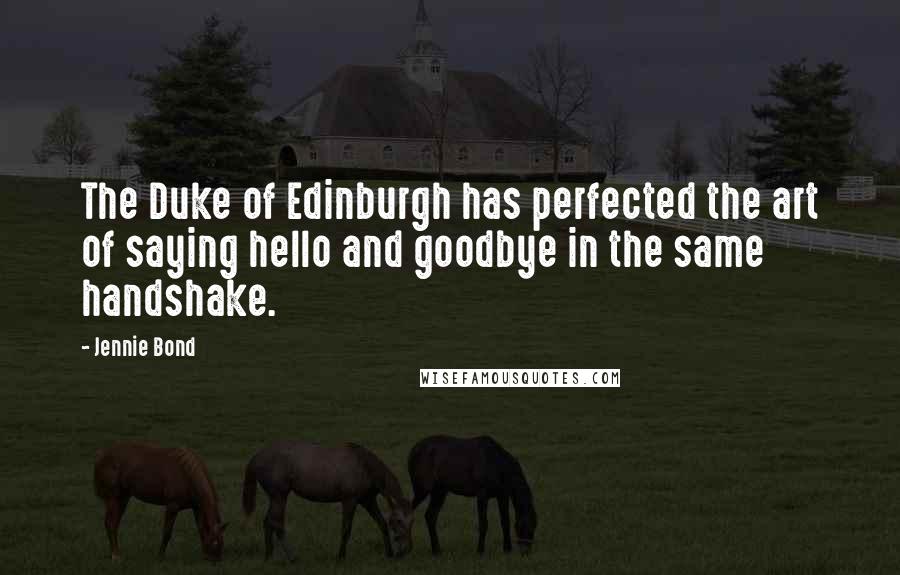 Jennie Bond Quotes: The Duke of Edinburgh has perfected the art of saying hello and goodbye in the same handshake.