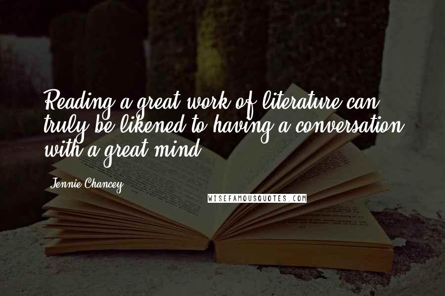 Jennie Chancey Quotes: Reading a great work of literature can truly be likened to having a conversation with a great mind.