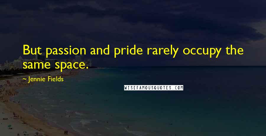 Jennie Fields Quotes: But passion and pride rarely occupy the same space.