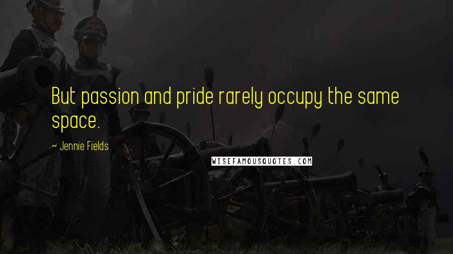 Jennie Fields Quotes: But passion and pride rarely occupy the same space.