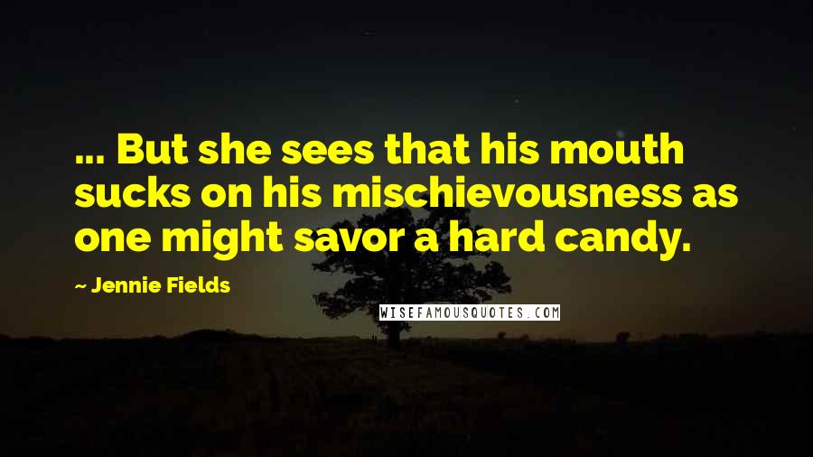 Jennie Fields Quotes: ... But she sees that his mouth sucks on his mischievousness as one might savor a hard candy.