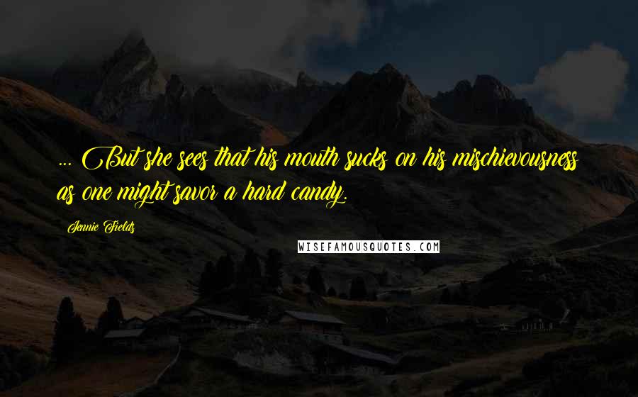 Jennie Fields Quotes: ... But she sees that his mouth sucks on his mischievousness as one might savor a hard candy.