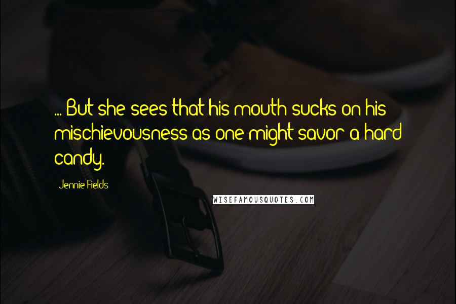 Jennie Fields Quotes: ... But she sees that his mouth sucks on his mischievousness as one might savor a hard candy.