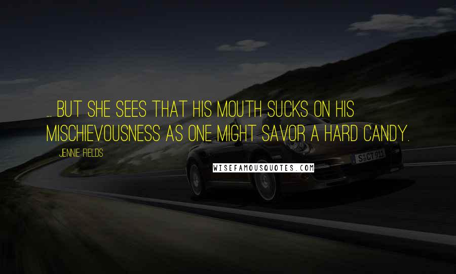 Jennie Fields Quotes: ... But she sees that his mouth sucks on his mischievousness as one might savor a hard candy.