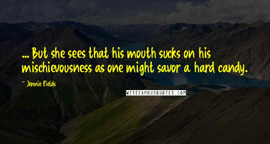 Jennie Fields Quotes: ... But she sees that his mouth sucks on his mischievousness as one might savor a hard candy.